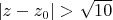 $|
z-z_0| > \sqrt{10}$