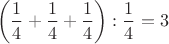 $$\left(\frac{1}{4}+\frac{1}{4}+\frac{1}{4}\right):\frac{1}{4}=3$$