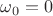 $\omega_0 = 0$ $\omega_0 = 0$