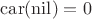 $\mathrm{car}(\mathrm{nil}) = 0$