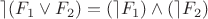 $\rceil (F_1\vee F_2 ) = (\rceil F_1)\wedge (\rceil F_2)$