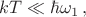 $kT \ll \hbar \omega_1 \, ,$