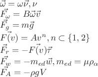 $\\
\vec{\omega} = \omega \vec{\nu}, \nu\\
\vec{F_{\omega}} = B\vec{\omega}\vec{v} \\
\vec{F_{g}} = m\vec{g} \\
\vec{F(v)} = Av^{n} , n\subset\{1, 2\}\\
\vec{F_{r}} = - \vec{F(v)}\vec{\tau} \\
\vec{F_{w}} = -m_{ed}\vec{w},  m_{ed}=\mu\rho_{\alpha}\\
\vec{F_{A}} = -\rho g V
$