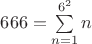 $666=\sum\limits_{n=1}^{6^2}n$