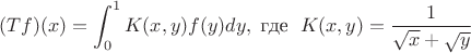 $$(Tf)(x) = \int_0^1 K(x,y)f(y)dy, \; \textmd{где } \; K(x,y) = \frac{1}{\sqrt{x}+\sqrt{y}}$$ $$(Tf)(x) = \int_0^1 K(x,y)f(y)dy, \; \textmd{где } \; K(x,y) = \frac{1}{\sqrt{x}+\sqrt{y}}$$