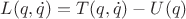 $L(q, \dot{q}) = T(q, \dot{q})-U(q)$
