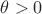 $\theta >0$