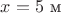 $x=5\ \text{м}$