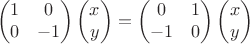 $$\begin{pmatrix}1 &0\\ 0 &-1\end{pmatrix}
\begin{pmatrix}x\\y\end{pmatrix}=\begin{pmatrix}0 &1\\ -1 &0\end{pmatrix}
\begin{pmatrix}x\\y\end{pmatrix}$$