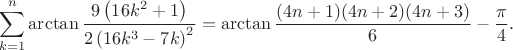 $$\sum_{k=1}^n \arctan \frac{ 9\left(16k^2+1 \right)}{2\left(16k^3-7k \right)^2} = \arctan \frac{(4n+1)(4n+2)(4n+3)}6 - \frac{\pi}{4}.$$