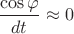 $\dfrac{\cos\varphi}{dt}\approx 0$