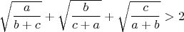 $$\sqrt{\frac{a}{b+c}}+\sqrt{\frac{b}{c+a}}+\sqrt{\frac{c}{a+b}}>2$$