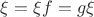 $\xi = \xi f = g \xi$