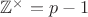 $\mathbb{Z^{\times}} = p-1$