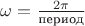 $\omega=\frac{2\pi}{\text{период}}$