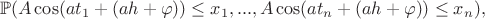 $$\mathbb{P}(A \cos(at_1 + (ah + \varphi) ) \leq x_1, ..., A \cos(at_n + (ah + \varphi))\leq x_n),$$