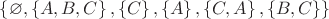 $ \left\lbrace \varnothing, \left\lbrace A, B, C \right\rbrace, \left\lbrace C \right\rbrace, \left\lbrace A\right\rbrace, \left\lbrace C, A\right\rbrace, \left\lbrace B, C\right\rbrace \right\rbrace$