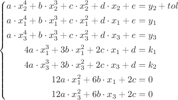 $
\left\{
\begin{aligned}
a\cdot x_2^4+b\cdot x_2^3+c\cdot x_2^2+d\cdot x_2+e & = y_2+tol\\
a\cdot x_1^4+b\cdot x_1^3+c\cdot x_1^2+d\cdot x_1+e & = y_1\\
a\cdot x_3^4+b\cdot x_3^3+c\cdot x_3^2+d\cdot x_3+e & = y_3\\
4a\cdot x_1^3+3b\cdot x_1^2+2c\cdot x_1+d & = k_1\\
4a\cdot x_3^3+3b\cdot x_3^2+2c\cdot x_3+d & = k_2\\
12a\cdot x_1^2+6b\cdot x_1+2c & = 0\\
12a \cdot x_3^2+6b\cdot x_3+2c & = 0
\end{aligned}
\right
$