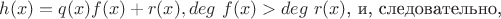 $h(x) = q(x)f(x) + r(x), deg \ f(x) > deg \ r(x)$, и, следовательно,
