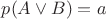 $p(A \lor B) = a$