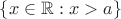 $\{x\in{\mathbb R} : x>a\}$