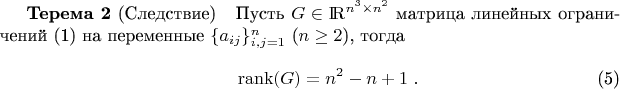 \setcounter{equation}{4}\begin{theorem}{\bf Терема 2} (Следствие)\label{S_T}
\ \ Пусть $G\in{\rm I \! R}^{n^3\times n^2}$ матрица линейных ограничений (1) на переменные $\{a_{ij}\}_{i,j=1}^n$ ($n\ge 2$), тогда 
\begin{eqnarray}
\displaystyle
&& {\rm rank}(G) = n^2 - n + 1\; . 
\label{Rank}
\end{eqnarray}
\end{theorem}