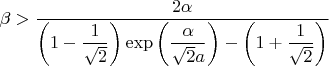 $$\beta  > \frac{{2\alpha }}{{\left( {1 - \dfrac{1}{{\sqrt 2 }}} \right)\exp \left( {\dfrac{\alpha }{{\sqrt 2 a}}} \right) - \left( {1 + \dfrac{1}{{\sqrt 2 }}} \right)}}$$