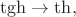 $\mathrm{tgh}\to\mathrm{th},$