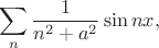 $$
\sum\limits_{n}\frac{1}{n^2+a^2}\sin nx,
$$
