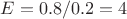 $E=0.8/0.2=4$