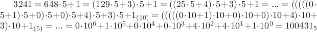 $3241 = 648 \cdot 5 + 1 = (129 \cdot 5 + 3) \cdot 5 + 1 = ((25 \cdot 5 + 4) \cdot 5 + 3) \cdot 5 + 1 = ... = (((((0 \cdot 5 + 1) \cdot 5 + 0) \cdot 5 + 0) \cdot 5 + 4) \cdot 5 + 3) \cdot 5 + 1 _{(10)} = (((((0 \cdot 10 + 1) \cdot 10 + 0) \cdot 10 + 0) \cdot 10 + 4) \cdot 10+ 3) \cdot 10 + 1 _{(5)}= ... = 0 \cdot 10^{6} + 1 \cdot 10^{5} + 0 \cdot 10^{4} + 0 \cdot 10^{3} + 4 \cdot 10^{2} + 4 \cdot 10^{1} + 1 \cdot 10^{0} = 100431_{5}
$