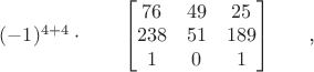 $(-1)^{4+4}\cdot 
\qquad
\begin{bmatrix}
76 & 49 & 25  \\
238 & 51 & 189 \\
1 & 0 & 1
\end{bmatrix}
\qquad$,