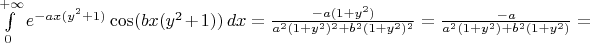 $\int\limits_0^{+\infty} e^{-ax(y^2+1)} \cos(bx(y^2+1)) \, dx = \frac{-a(1+y^2)}{a^2(1+y^2)^2 + b^2(1+y^2)^2} = \frac{-a}{a^2(1+y^2) + b^2(1+y^2)} = $