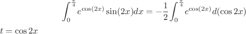 $${\int_{0}^{\frac{\pi}{4}}}} {e^\cos(2x)} \sin(2x)dx =
-\frac12{\int_{0}^{\frac{\pi}{4}}}} {e^\cos(2x)} d(\cos{2x})$$
$t = \cos{2x}