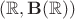 $( \mathbb{R}, \mathbf{B}(\mathbb{R}) ) $ $( \mathbb{R}, \mathbf{B}(\mathbb{R}) ) $