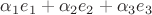 $\alpha_1 e_1+\alpha_2 e_2+\alpha_3 e_3$