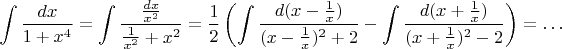 $\displaystyle \int \dfrac {d x}{1+x^4}=\int \dfrac {\frac{d x}{x^2}}{\frac{1}{x^2}+x^2}=\frac12 \left(\int \dfrac {d(x-\frac{1}{x})}{(x-\frac{1}{x})^2+2} -\int \dfrac {d(x+\frac{1}{x})}{(x+\frac{1}{x})^2-2}\right)=\ldots $