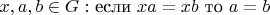 $x, a, b \in G:$ если $x a=x b$ то $a=b$