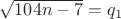 $\sqrt{104n-7}=q_1$