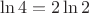 $$
\ln 4=2\ln 2
$$ $$
\ln 4=2\ln 2
$$