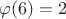 $\varphi (6) = 2$