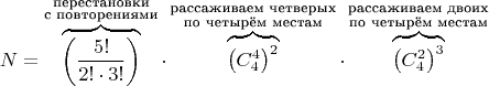 $$N = \overbrace{\left(\frac{5!}{2! \cdot 3!}\right)}^\substack{\text{перестановки}\\ \text{с повторениями}}} \cdot \overbrace{ \left(C_{4}^{4} \right)^{2}}^\substack{{\text{рассаживаем четверых} \\ \text{по четырём местам}}}}  \cdot \overbrace{ \left(C_{4}^{2} \right)^{3}}^\substack{{\text{рассаживаем двоих} \\ \text{по четырём местам}}}}$$