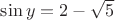 $\sin y= 2-\sqrt {5}$ $\sin y= 2-\sqrt {5}$