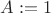 $A:=1$