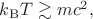 $k_\mathrm{B}T\gtrsim mc^2,$