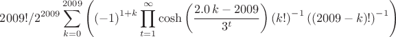 $\displaystyle 2009!/2^{2009} \sum _{k=0}^{2009} \left(  \left( -1 \right) ^{1+k}\prod _{t=1}^{\infty }\cosh \left( {\frac { 2.0\,k-2009}{{3}^{t}}} \right)  \left( k!\\
\mbox{} \right) ^{-1} \left(  \left( 2009-k \right) ! \right) ^{-1} \right)$