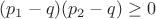 $(p_1-q)(p_2-q)\ge 0$