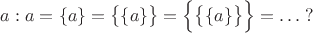 $a:a=\{a\}=\big \{\{a\}\big \}=\Big \{\big \{\{a\}\big \}\Big \}=\ldots \; ?$