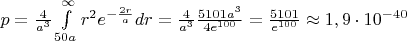 $\[p = \frac{4}{{{a^3}}}\int\limits_{50a}^\infty  {{r^2}{e^{ - \frac{{2r}}{a}}}dr}  = \frac{4}{{{a^3}}}\frac{{5101{a^3}}}{{4{e^{100}}}} = \frac{{5101}}{{{e^{100}}}} \approx 1,9 \cdot {10^{ - 40}}\]$