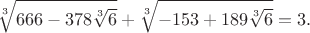$$\sqrt[3]{666-378\sqrt[3]{6}}+\sqrt[3]{-153+189\sqrt[3]{6}}=3.$$